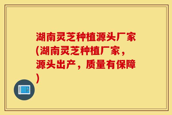 湖南灵芝种植源头厂家(湖南灵芝种植厂家，源头出产，质量有保障)