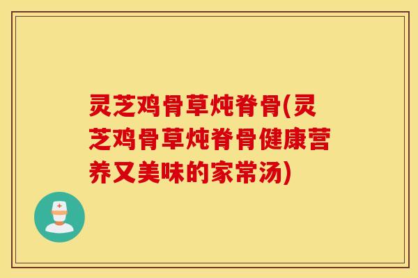 灵芝鸡骨草炖脊骨(灵芝鸡骨草炖脊骨健康营养又美味的家常汤)