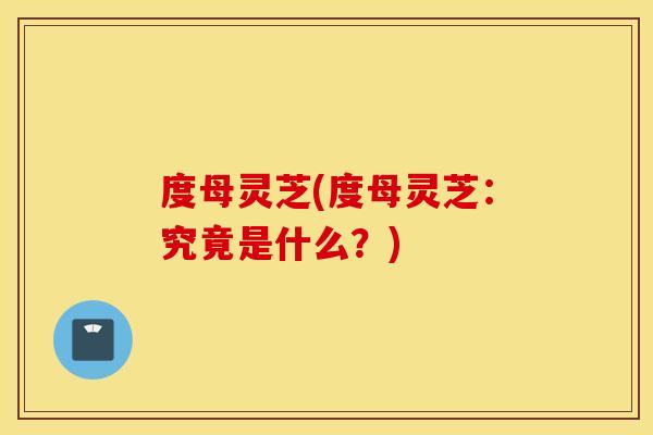 度母灵芝(度母灵芝：究竟是什么？)