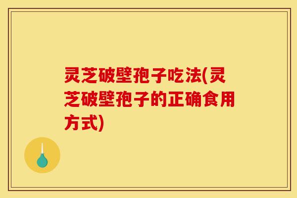 灵芝破壁孢子吃法(灵芝破壁孢子的正确食用方式)