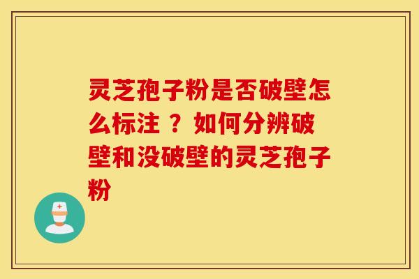 灵芝孢子粉是否破壁怎么标注 ？如何分辨破壁和没破壁的灵芝孢子粉