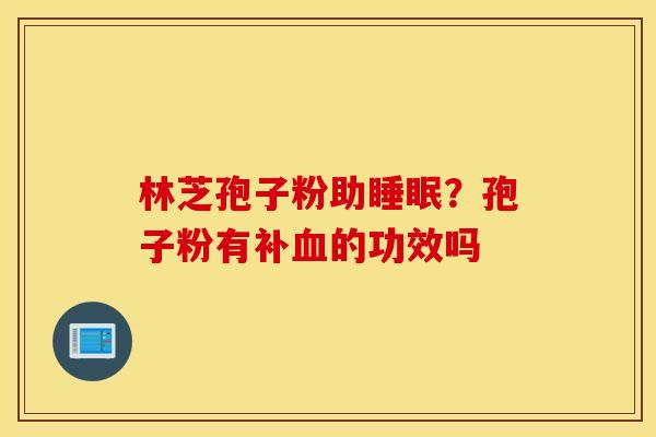 林芝孢子粉助睡眠？孢子粉有补血的功效吗