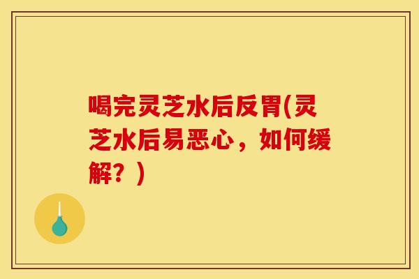 喝完灵芝水后反胃(灵芝水后易恶心，如何缓解？)