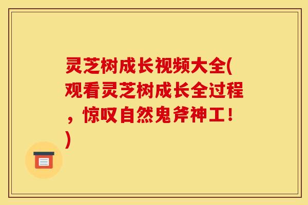 灵芝树成长视频大全(观看灵芝树成长全过程，惊叹自然鬼斧神工！)