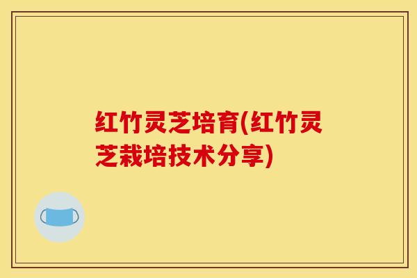 红竹灵芝培育(红竹灵芝栽培技术分享)