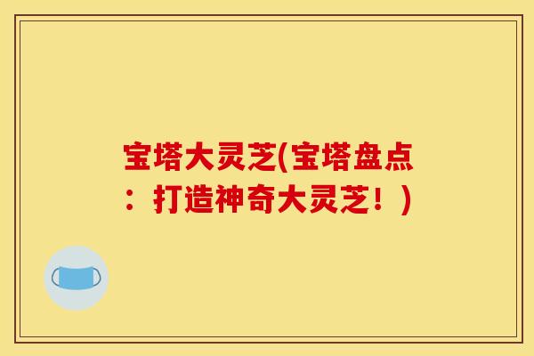 宝塔大灵芝(宝塔盘点：打造神奇大灵芝！)