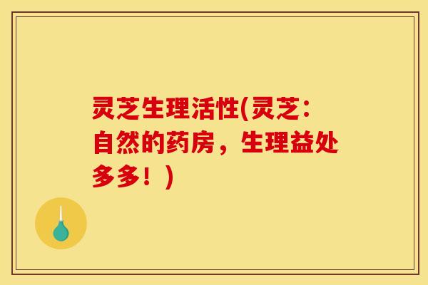 灵芝生理活性(灵芝：自然的药房，生理益处多多！)