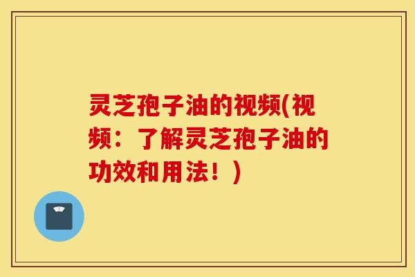 灵芝孢子油的视频(视频：了解灵芝孢子油的功效和用法！)