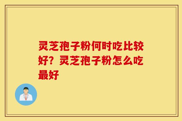 灵芝孢子粉何时吃比较好？灵芝孢子粉怎么吃最好