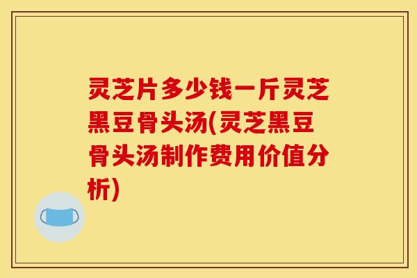 灵芝片多少钱一斤灵芝黑豆骨头汤(灵芝黑豆骨头汤制作费用价值分析)