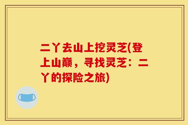 二丫去山上挖灵芝(登上山巅，寻找灵芝：二丫的探险之旅)