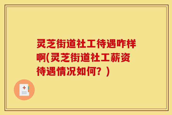 灵芝街道社工待遇咋样啊(灵芝街道社工薪资待遇情况如何？)