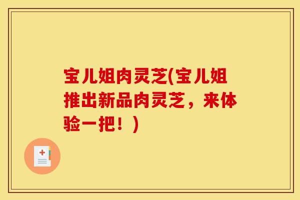 宝儿姐肉灵芝(宝儿姐推出新品肉灵芝，来体验一把！)