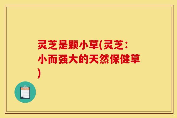 灵芝是颗小草(灵芝：小而强大的天然保健草)