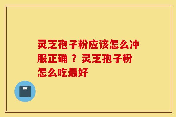 灵芝孢子粉应该怎么冲服正确 ？灵芝孢子粉怎么吃最好
