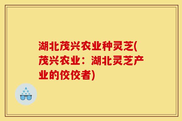 湖北茂兴农业种灵芝(茂兴农业：湖北灵芝产业的佼佼者)