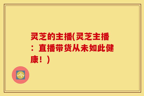 灵芝的主播(灵芝主播：直播带货从未如此健康！)
