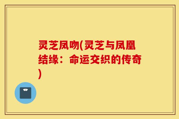 灵芝凤吻(灵芝与凤凰结缘：命运交织的传奇)