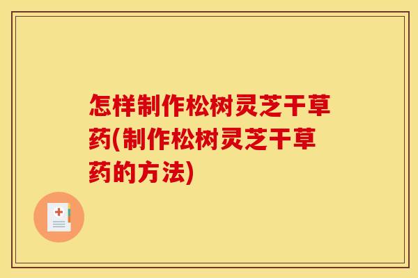 怎样制作松树灵芝干草药(制作松树灵芝干草药的方法)