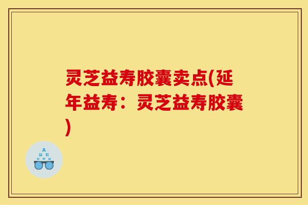 灵芝益寿胶囊卖点(延年益寿：灵芝益寿胶囊)
