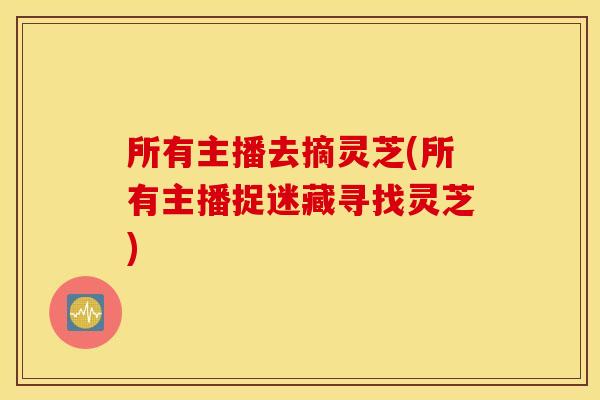 所有主播去摘灵芝(所有主播捉迷藏寻找灵芝)