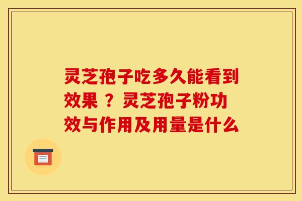 灵芝孢子吃多久能看到效果 ？灵芝孢子粉功效与作用及用量是什么