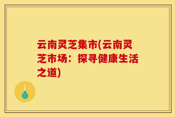 云南灵芝集市(云南灵芝市场：探寻健康生活之道)