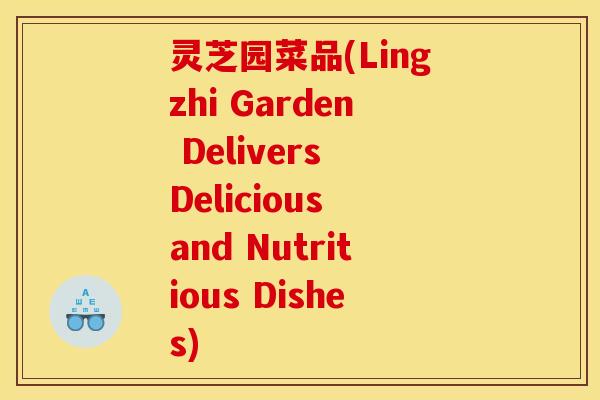 灵芝园菜品(Lingzhi Garden Delivers Delicious and Nutritious Dishes)