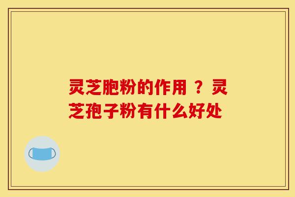灵芝胞粉的作用 ？灵芝孢子粉有什么好处