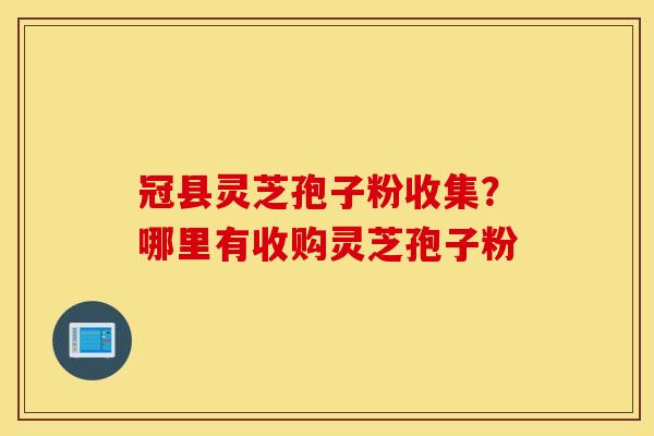 冠县灵芝孢子粉收集？哪里有收购灵芝孢子粉