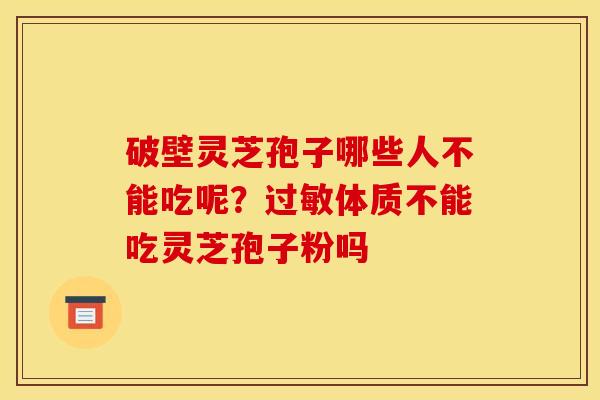 破壁灵芝孢子哪些人不能吃呢？过敏体质不能吃灵芝孢子粉吗