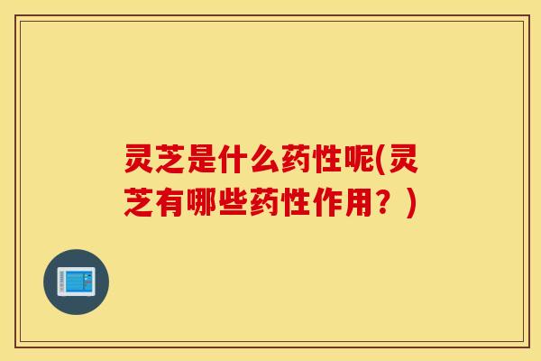 灵芝是什么药性呢(灵芝有哪些药性作用？)