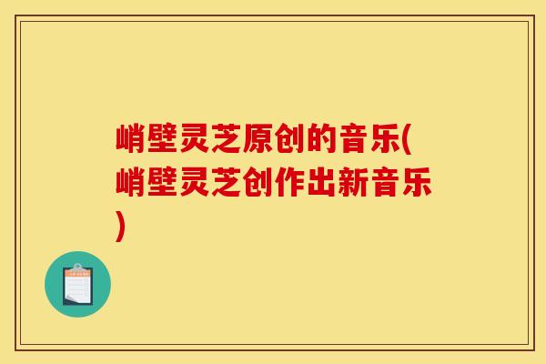 峭壁灵芝原创的音乐(峭壁灵芝创作出新音乐)