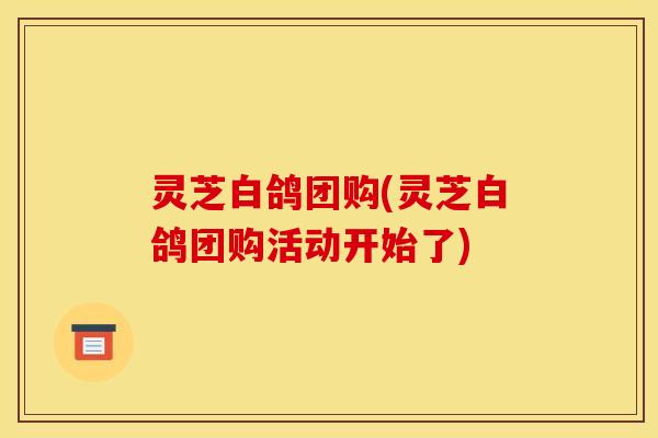 灵芝白鸽团购(灵芝白鸽团购活动开始了)