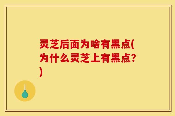 灵芝后面为啥有黑点(为什么灵芝上有黑点？)