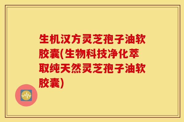 生机汉方灵芝孢子油软胶囊(生物科技净化萃取纯天然灵芝孢子油软胶囊)