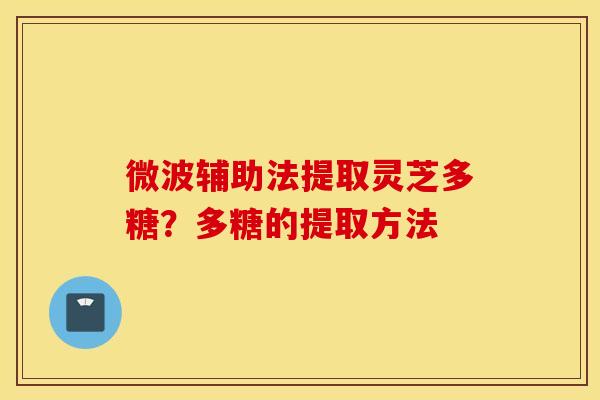微波辅助法提取灵芝多糖？多糖的提取方法