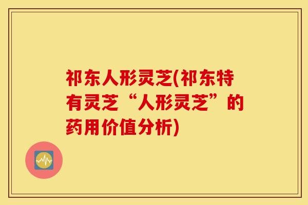 祁东人形灵芝(祁东特有灵芝“人形灵芝”的药用价值分析)
