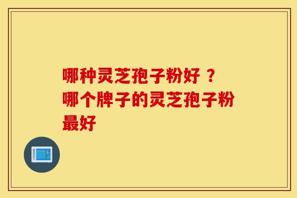 哪种灵芝孢子粉好 ？哪个牌子的灵芝孢子粉最好