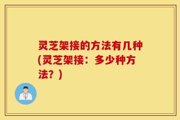 灵芝架接的方法有几种(灵芝架接：多少种方法？)