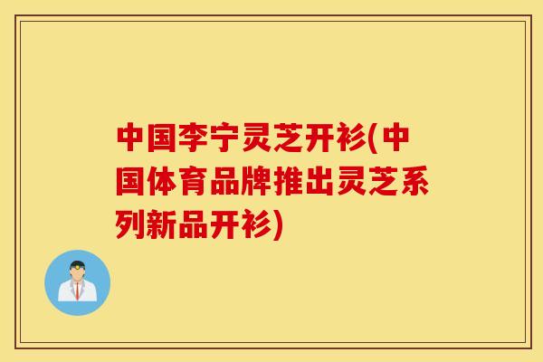 中国李宁灵芝开衫(中国体育品牌推出灵芝系列新品开衫)