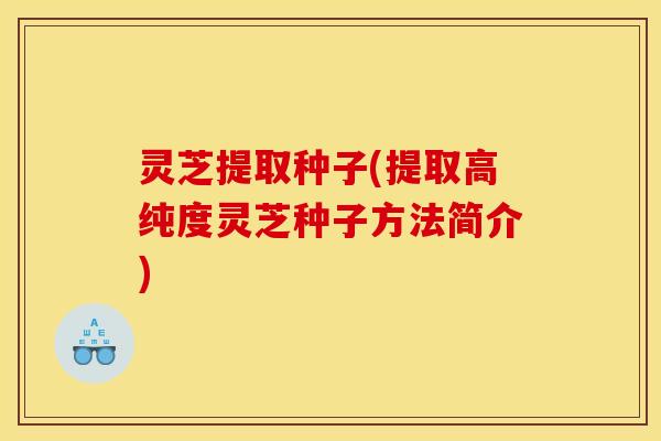 灵芝提取种子(提取高纯度灵芝种子方法简介)