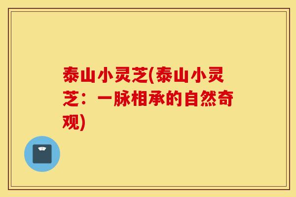 泰山小灵芝(泰山小灵芝：一脉相承的自然奇观)