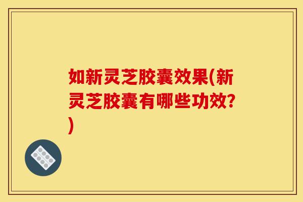 如新灵芝胶囊效果(新灵芝胶囊有哪些功效？)