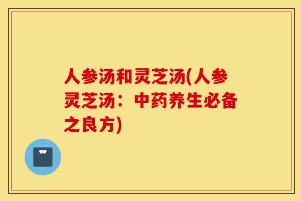 人参汤和灵芝汤(人参灵芝汤：中药养生必备之良方)