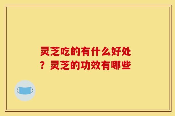 灵芝吃的有什么好处 ？灵芝的功效有哪些