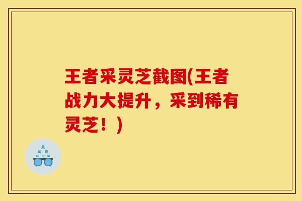 王者采灵芝截图(王者战力大提升，采到稀有灵芝！)