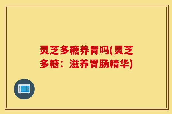 灵芝多糖养胃吗(灵芝多糖：滋养胃肠精华)