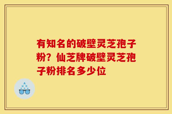 有知名的破壁灵芝孢子粉？仙芝牌破壁灵芝孢子粉排名多少位