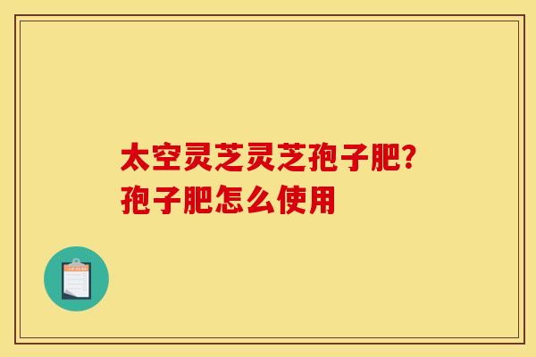 太空灵芝灵芝孢子肥？孢子肥怎么使用